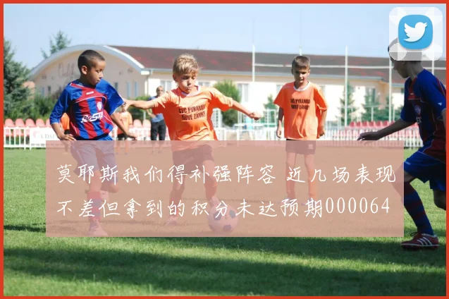 莫耶斯我们得补强阵容 近几场表现不差但拿到的积分未达预期0000644