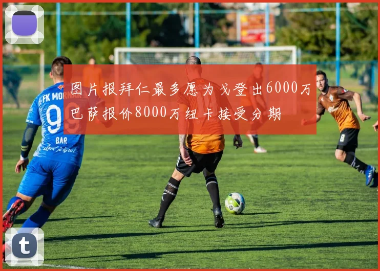 图片报拜仁最多愿为戈登出6000万巴萨报价8000万纽卡接受分期