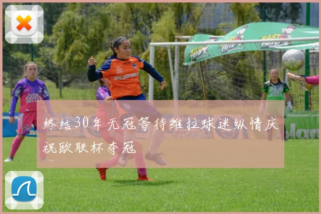 终结30年无冠等待维拉球迷纵情庆祝欧联杯夺冠